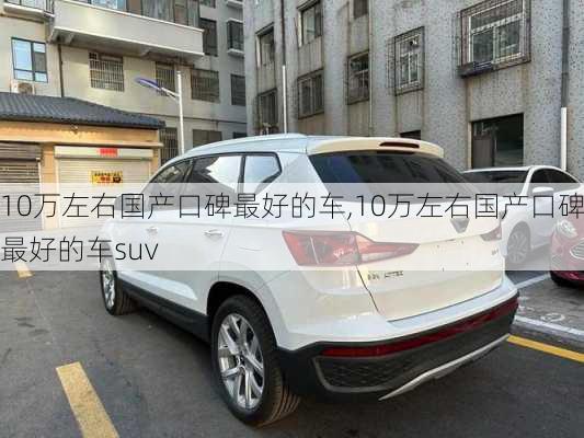 10万左右国产口碑最好的车,10万左右国产口碑最好的车suv