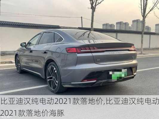 比亚迪汉纯电动2021款落地价,比亚迪汉纯电动2021款落地价海豚