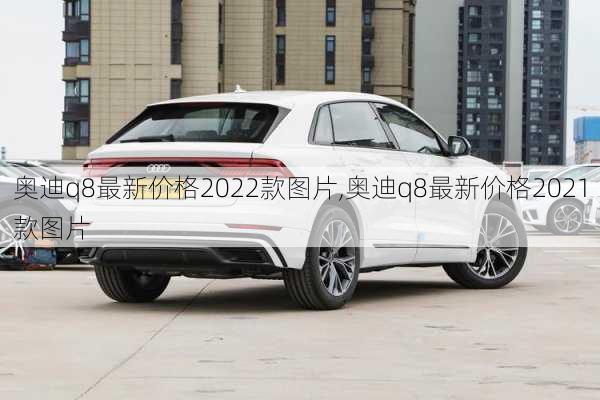 奥迪q8最新价格2022款图片,奥迪q8最新价格2021款图片