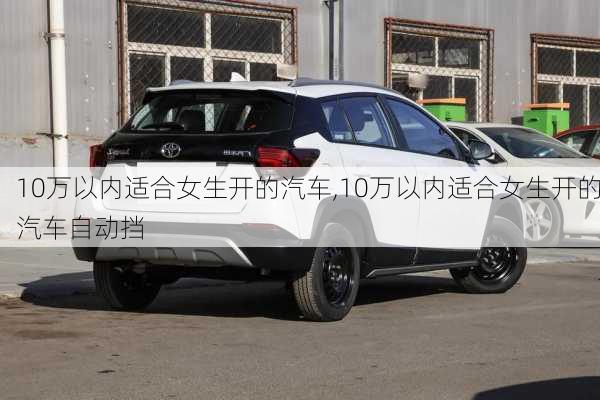 10万以内适合女生开的汽车,10万以内适合女生开的汽车自动挡