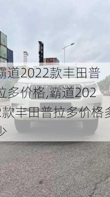 霸道2022款丰田普拉多价格,霸道2022款丰田普拉多价格多少