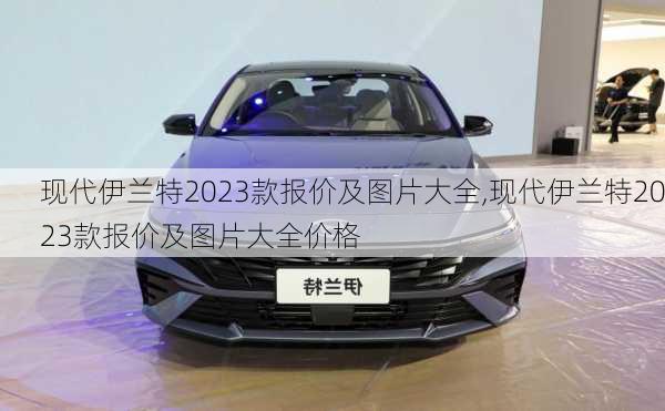 现代伊兰特2023款报价及图片大全,现代伊兰特2023款报价及图片大全价格