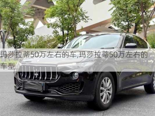 玛莎拉蒂50万左右的车,玛莎拉蒂50万左右的车型