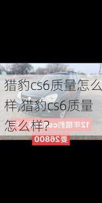 猎豹cs6质量怎么样,猎豹cs6质量怎么样?