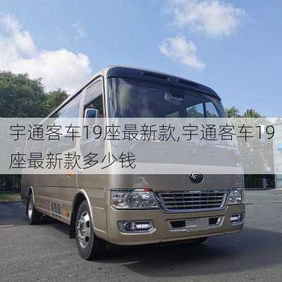 宇通客车19座最新款,宇通客车19座最新款多少钱