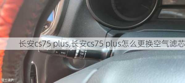 长安cs75 plus,长安cs75 plus怎么更换空气滤芯