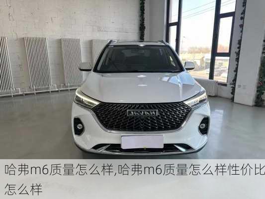 哈弗m6质量怎么样,哈弗m6质量怎么样性价比怎么样