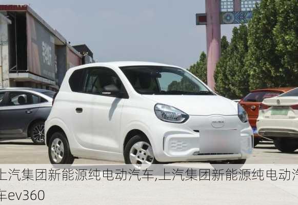 上汽集团新能源纯电动汽车,上汽集团新能源纯电动汽车ev360