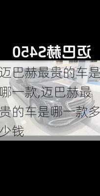 迈巴赫最贵的车是哪一款,迈巴赫最贵的车是哪一款多少钱