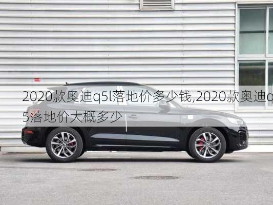 2020款奥迪q5l落地价多少钱,2020款奥迪q5落地价大概多少