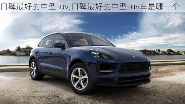 口碑最好的中型suv,口碑最好的中型suv车是哪一个