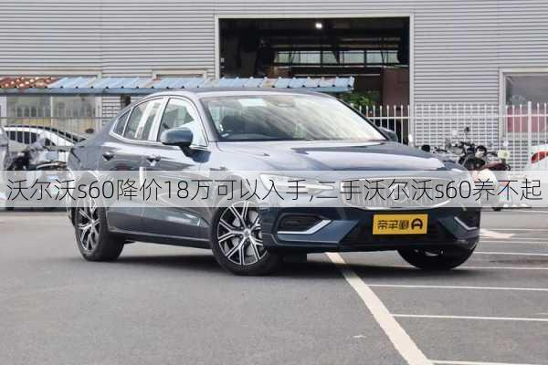 沃尔沃s60降价18万可以入手,二手沃尔沃s60养不起