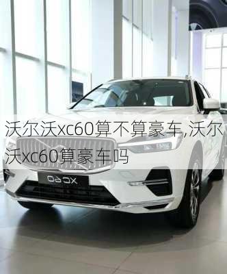 沃尔沃xc60算不算豪车,沃尔沃xc60算豪车吗