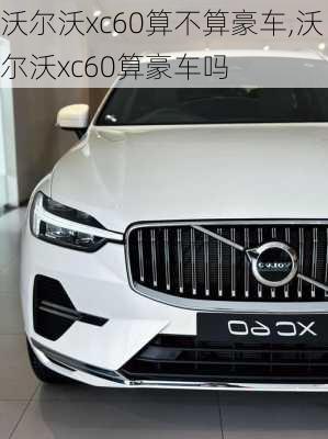 沃尔沃xc60算不算豪车,沃尔沃xc60算豪车吗