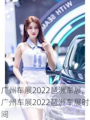 广州车展2022琶洲车展,广州车展2022琶洲车展时间