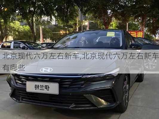 北京现代六万左右新车,北京现代六万左右新车有哪些