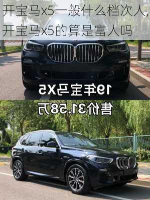 开宝马x5一般什么档次人,开宝马x5的算是富人吗