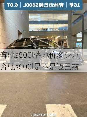 奔驰s600l落地价多少万,奔驰s600l是不是迈巴赫