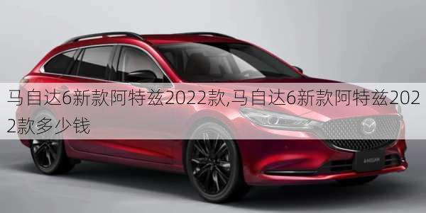 马自达6新款阿特兹2022款,马自达6新款阿特兹2022款多少钱