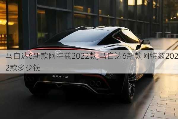 马自达6新款阿特兹2022款,马自达6新款阿特兹2022款多少钱