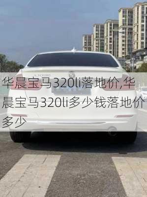 华晨宝马320li落地价,华晨宝马320li多少钱落地价多少