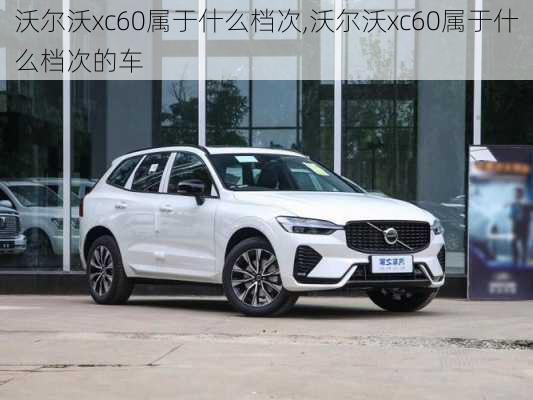 沃尔沃xc60属于什么档次,沃尔沃xc60属于什么档次的车