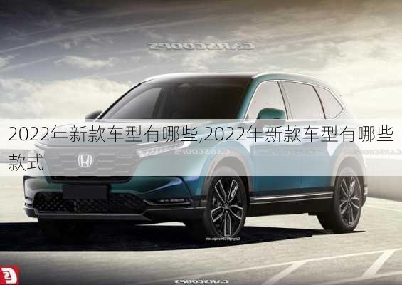 2022年新款车型有哪些,2022年新款车型有哪些款式