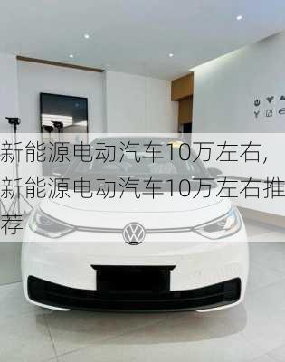 新能源电动汽车10万左右,新能源电动汽车10万左右推荐