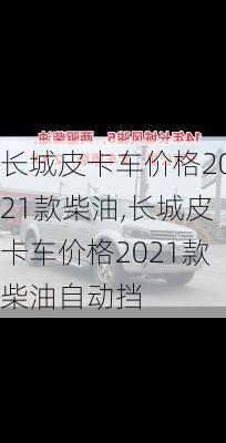 长城皮卡车价格2021款柴油,长城皮卡车价格2021款柴油自动挡