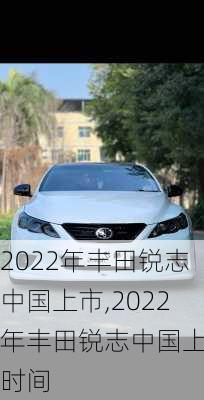 2022年丰田锐志中国上市,2022年丰田锐志中国上市时间